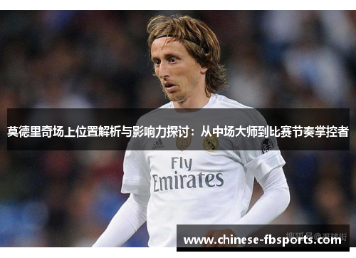 莫德里奇场上位置解析与影响力探讨：从中场大师到比赛节奏掌控者