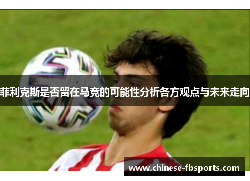 菲利克斯是否留在马竞的可能性分析各方观点与未来走向