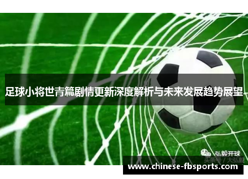 足球小将世青篇剧情更新深度解析与未来发展趋势展望