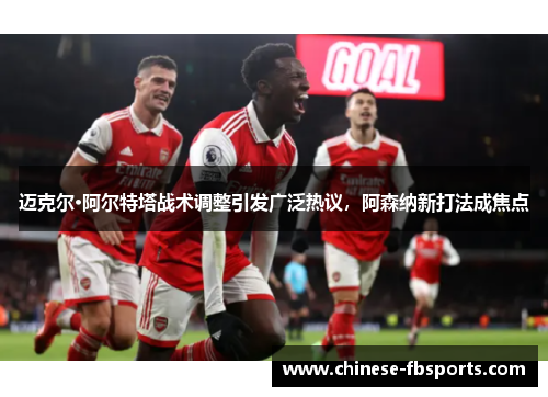 迈克尔·阿尔特塔战术调整引发广泛热议,阿森纳新打法成焦点 迈克尔·阿尔特塔战术调整引发广泛热议,阿森纳新打法成焦点