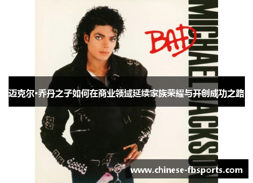 迈克尔·乔丹之子如何在商业领域延续家族荣耀与开创成功之路 迈克尔·乔丹之子如何在商业领域延续家族荣耀与开创成功之路