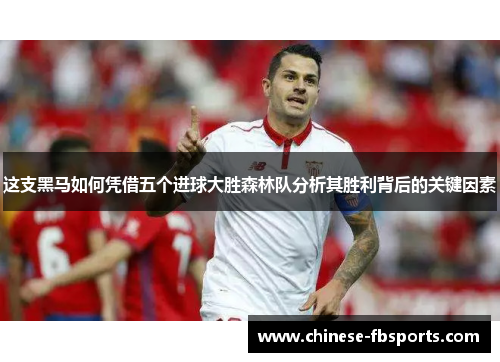 这支黑马如何凭借五个进球大胜森林队分析其胜利背后的关键因素 这支黑马如何凭借五个进球大胜森林队分析其胜利背后的关键因素