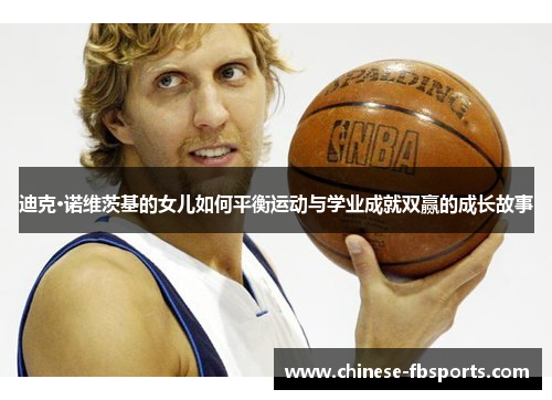 迪克·诺维茨基的女儿如何平衡运动与学业成就双赢的成长故事 迪克·诺维茨基的女儿如何平衡运动与学业成就双赢的成长故事