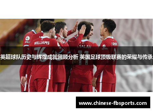 英超球队历史与辉煌成就回顾分析 英国足球顶级联赛的荣耀与传承