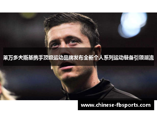 莱万多夫斯基携手顶级运动品牌发布全新个人系列运动装备引领潮流 莱万多夫斯基携手顶级运动品牌发布全新个人系列运动装备引领潮流