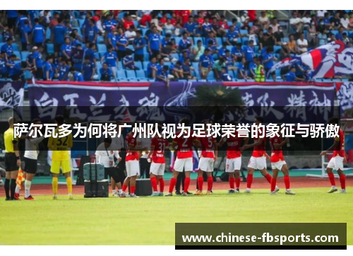 萨尔瓦多为何将广州队视为足球荣誉的象征与骄傲