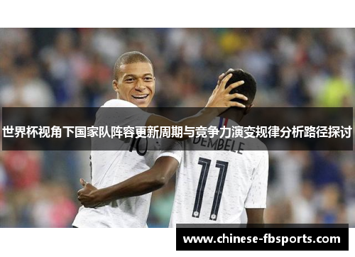 世界杯视角下国家队阵容更新周期与竞争力演变规律分析路径探讨 世界杯视角下国家队阵容更新周期与竞争力演变规律分析路径探讨