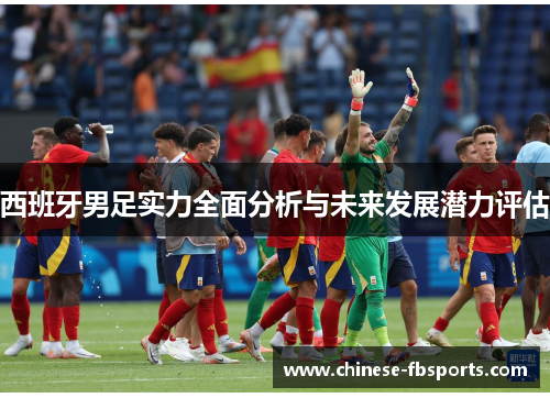 西班牙男足实力全面分析与未来发展潜力评估 西班牙男足实力全面分析与未来发展潜力评估