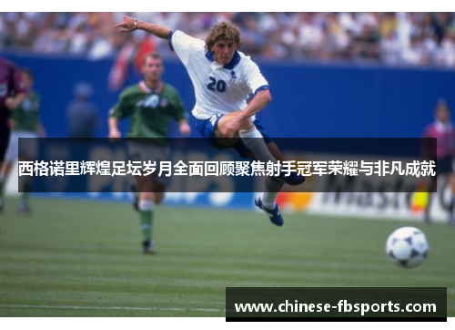 西格诺里辉煌足坛岁月全面回顾聚焦射手冠军荣耀与非凡成就