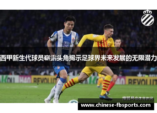 西甲新生代球员崭露头角揭示足球界未来发展的无限潜力 西甲新生代球员崭露头角揭示足球界未来发展的无限潜力