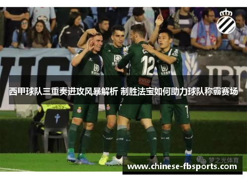 西甲球队三重奏进攻风暴解析 制胜法宝如何助力球队称霸赛场