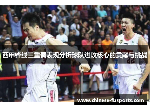 西甲锋线三重奏表现分析球队进攻核心的贡献与挑战