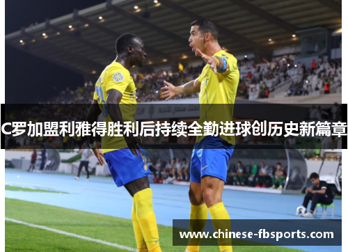 C罗加盟利雅得胜利后持续全勤进球创历史新篇章