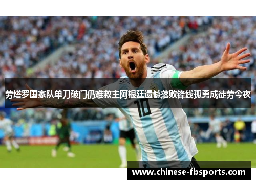 劳塔罗国家队单刀破门仍难救主阿根廷遗憾落败锋线孤勇成徒劳今夜 劳塔罗国家队单刀破门仍难救主阿根廷遗憾落败锋线孤勇成徒劳今夜