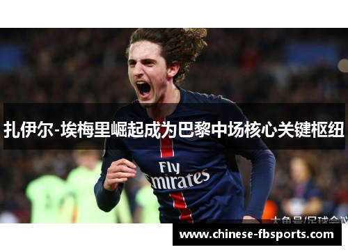 扎伊尔-埃梅里崛起成为巴黎中场核心关键枢纽 扎伊尔-埃梅里崛起成为巴黎中场核心关键枢纽