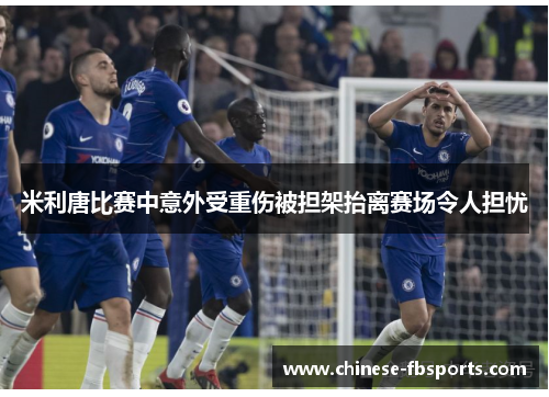 米利唐比赛中意外受重伤被担架抬离赛场令人担忧