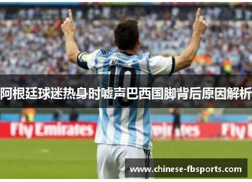 阿根廷球迷热身时嘘声巴西国脚背后原因解析 阿根廷球迷热身时嘘声巴西国脚背后原因解析