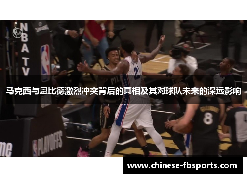 马克西与恩比德激烈冲突背后的真相及其对球队未来的深远影响