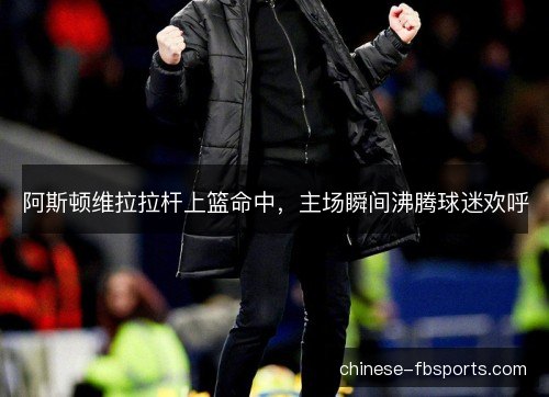 阿斯顿维拉拉杆上篮命中，主场瞬间沸腾球迷欢呼